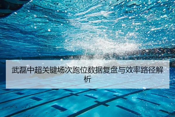 武磊中超关键场次跑位数据复盘与效率路径解析