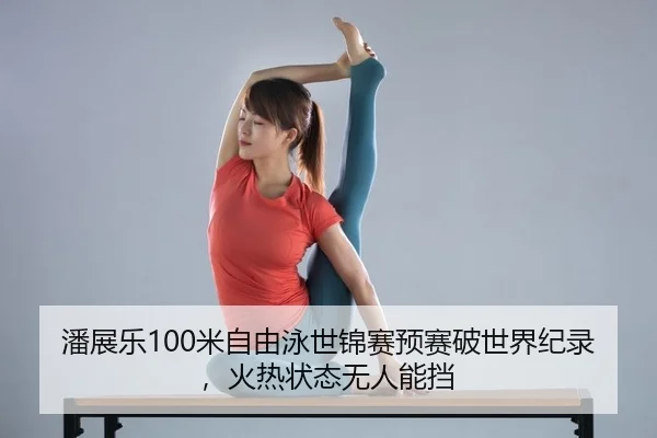 潘展乐100米自由泳世锦赛预赛破世界纪录，火热状态无人能挡